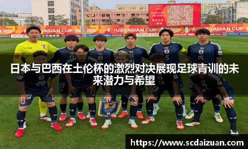 日本与巴西在土伦杯的激烈对决展现足球青训的未来潜力与希望