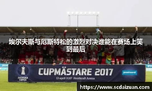 埃尔夫斯与厄斯特松的激烈对决谁能在赛场上笑到最后